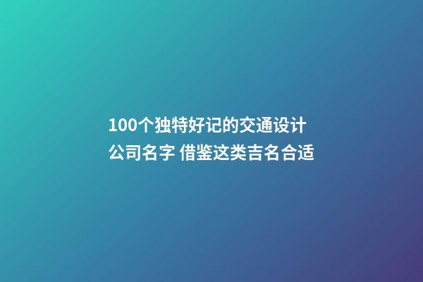 100个独特好记的交通设计公司名字 借鉴这类吉名合适-第1张-公司起名-玄机派